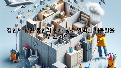 김천시 남면 봉천리 이사 청소: 완벽한 새출발을 위한 가이드