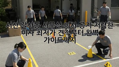 서산 갈산동 사무실 이사 공지: 저렴한 이사 최저가 견적부터 완벽 가이드까지! ✨